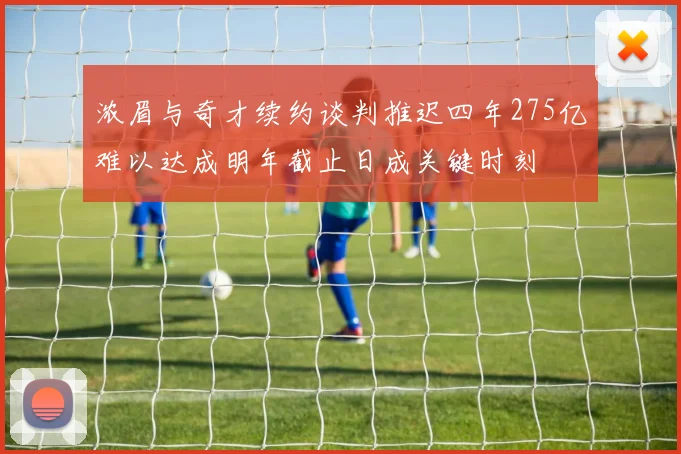 浓眉与奇才续约谈判推迟四年275亿难以达成明年截止日成关键时刻